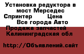 Установка редуктора в мост Мерседес Спринтер 906 › Цена ­ 99 000 - Все города Авто » Продажа запчастей   . Калининградская обл.